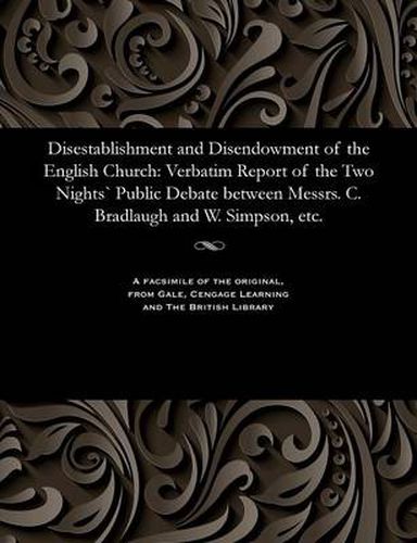 Cover image for Disestablishment and Disendowment of the English Church: Verbatim Report of the Two Nights" Public Debate Between Messrs. C. Bradlaugh and W. Simpson, Etc.