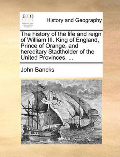 Cover image for The History of the Life and Reign of William III. King of England, Prince of Orange, and Hereditary Stadtholder of the United Provinces. ...