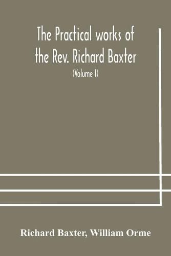 The practical works of the Rev. Richard Baxter, with a life of the author, and a critical examination of his writings (Volume I)