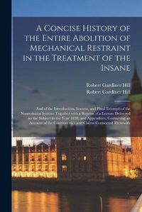 Cover image for A Concise History of the Entire Abolition of Mechanical Restraint in the Treatment of the Insane; and of the Introduction, Success, and Final Triumph of the Nonrestraint System