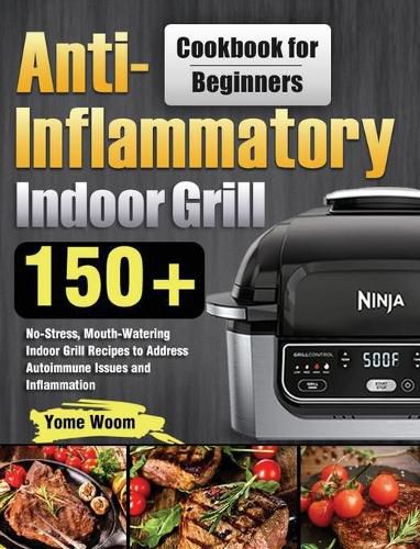 Cover image for Anti-Inflammatory Indoor Grill Cookbook for Beginners: 150+ No-Stress, Mouth-Watering Indoor Grill Recipes to Address Autoimmune Issues and Inflammation