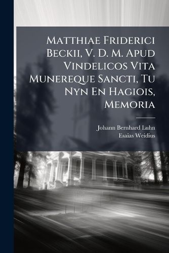 Cover image for Matthiae Friderici Beckii, V. D. M. Apud Vindelicos Vita Munereque Sancti, Tu Nyn En Hagiois, Memoria