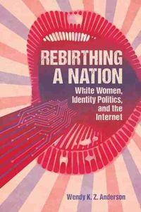 Cover image for Rebirthing a Nation: White Women, Identity Politics, and the Internet