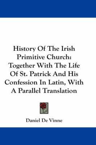 Cover image for History of the Irish Primitive Church: Together with the Life of St. Patrick and His Confession in Latin, with a Parallel Translation