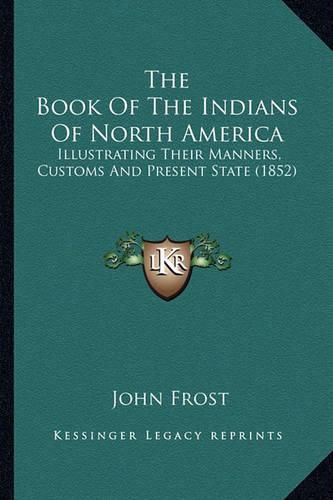 Cover image for The Book of the Indians of North America the Book of the Indians of North America: Illustrating Their Manners, Customs and Present State (1852)Illustrating Their Manners, Customs and Present State (1852)