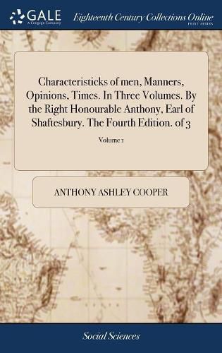 Characteristicks of men, Manners, Opinions, Times. In Three Volumes. By the Right Honourable Anthony, Earl of Shaftesbury. The Fourth Edition. of 3; Volume 1