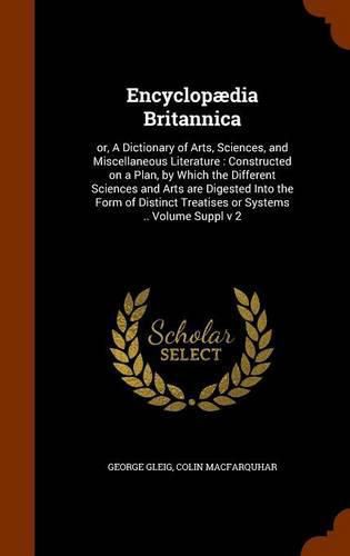 Encyclopaedia Britannica: Or, a Dictionary of Arts, Sciences, and Miscellaneous Literature: Constructed on a Plan, by Which the Different Sciences and Arts Are Digested Into the Form of Distinct Treatises or Systems .. Volume Suppl V 2