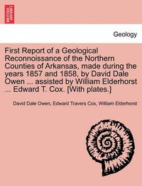 Cover image for First Report of a Geological Reconnoissance of the Northern Counties of Arkansas, Made During the Years 1857 and 1858, by David Dale Owen ... Assisted by William Elderhorst ... Edward T. Cox. [With Plates.]