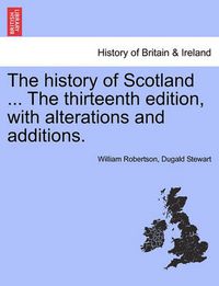 Cover image for The History of Scotland ... the Thirteenth Edition, with Alterations and Additions.