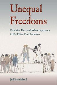 Cover image for Unequal Freedoms: Ethnicity, Race, and White Supremacy in Civil War-Era Charleston