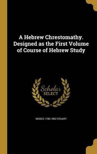 A Hebrew Chrestomathy. Designed as the First Volume of Course of Hebrew Study