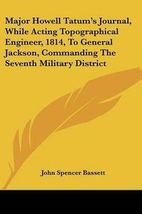 Cover image for Major Howell Tatum's Journal, While Acting Topographical Engineer, 1814, to General Jackson, Commanding the Seventh Military District