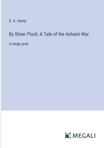 By Sheer Pluck; A Tale of the Ashanti War