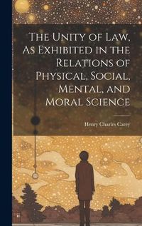 Cover image for The Unity of Law, As Exhibited in the Relations of Physical, Social, Mental, and Moral Science