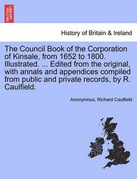 Cover image for The Council Book of the Corporation of Kinsale, from 1652 to 1800. Illustrated. ... Edited from the original, with annals and appendices compiled from public and private records, by R. Caulfield.