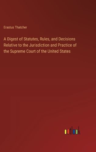 Cover image for A Digest of Statutes, Rules, and Decisions Relative to the Jurisdiction and Practice of the Supreme Court of the United States