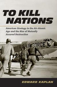 Cover image for To Kill Nations: American Strategy in the Air-Atomic Age and the Rise of Mutually Assured Destruction