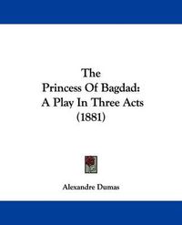 Cover image for The Princess of Bagdad: A Play in Three Acts (1881)