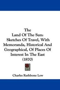 Cover image for The Land Of The Sun: Sketches Of Travel, With Memoranda, Historical And Geographical, Of Places Of Interest In The East (1870)