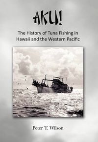 Cover image for Aku! the History of Tuna Fishing in Hawaii and the Western Pacific