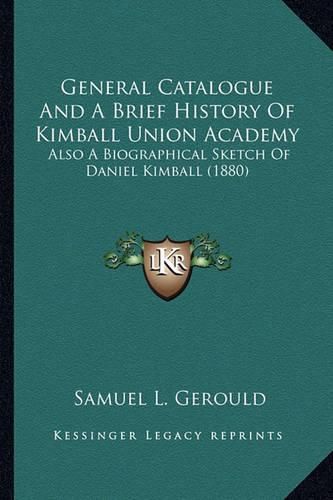 General Catalogue and a Brief History of Kimball Union Acadegeneral Catalogue and a Brief History of Kimball Union Academy My: Also a Biographical Sketch of Daniel Kimball (1880) Also a Biographical Sketch of Daniel Kimball (1880)