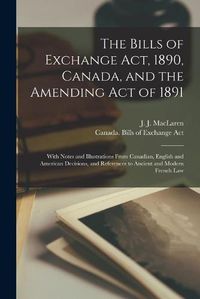 Cover image for The Bills of Exchange Act, 1890, Canada, and the Amending Act of 1891 [microform]: With Notes and Illustrations From Canadian, English and American Decisions, and References to Ancient and Modern French Law