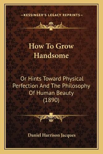 Cover image for How to Grow Handsome: Or Hints Toward Physical Perfection and the Philosophy of Human Beauty (1890)