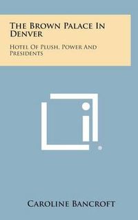 Cover image for The Brown Palace in Denver: Hotel of Plush, Power and Presidents