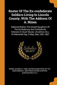 Cover image for Roster of the Ex-Confederate Soldiers Living in Lincoln County, with the Address of A. Nixon: Delivered Before the United Daughters of the Confederacy and Confederate Veterans in Court House, Lincolnton, N.C., on Memorial Day, Friday, May 10th, 1907