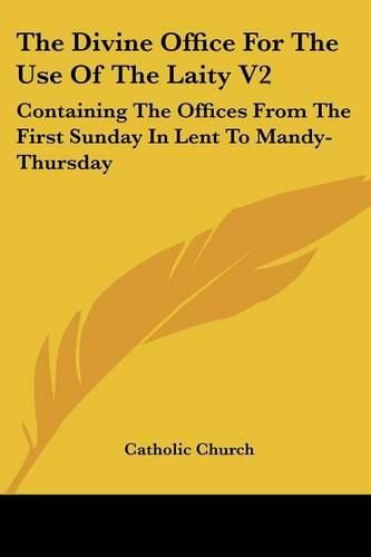 The Divine Office for the Use of the Laity V2: Containing the Offices from the First Sunday in Lent to Mandy-Thursday