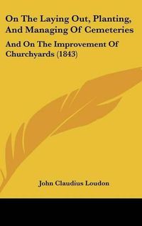 Cover image for On The Laying Out, Planting, And Managing Of Cemeteries: And On The Improvement Of Churchyards (1843)