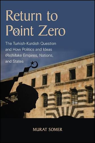 Cover image for Return to Point Zero: The Turkish-Kurdish Question and How Politics and Ideas (Re)Make Empires, Nations, and States