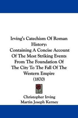 Cover image for Irving's Catechism Of Roman History: Containing A Concise Account Of The Most Striking Events From The Foundation Of The City To The Fall Of The Western Empire (1870)