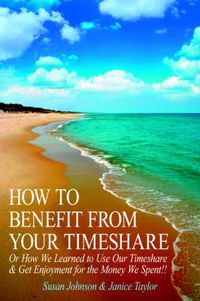 Cover image for How to Benefit from Your Timeshare: Or How We Learned to Use Our Timeshare and Get Enjoyment for the Money We Spent!!