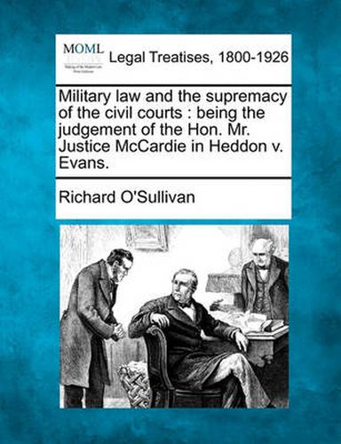 Cover image for Military Law and the Supremacy of the Civil Courts: Being the Judgement of the Hon. Mr. Justice McCardie in Heddon V. Evans.