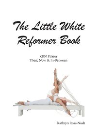 Cover image for The Little White Reformer Book- KRN Pilates Then, Now and In-Between