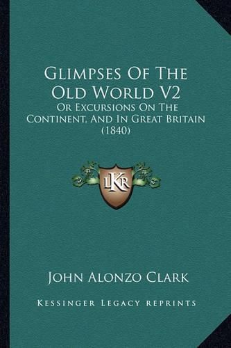 Glimpses of the Old World V2: Or Excursions on the Continent, and in Great Britain (1840)