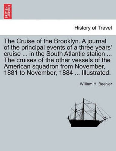 Cover image for The Cruise of the Brooklyn. a Journal of the Principal Events of a Three Years' Cruise ... in the South Atlantic Station ... the Cruises of the Other Vessels of the American Squadron from November, 1881 to November, 1884 ... Illustrated.