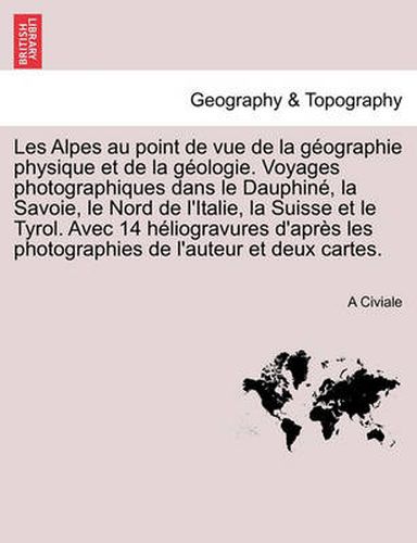 Cover image for Les Alpes au point de vue de la geographie physique et de la geologie. Voyages photographiques dans le Dauphine, la Savoie, le Nord de l'Italie, la Suisse et le Tyrol. Avec 14 heliogravures d'apres les photographies de l'auteur et deux cartes.