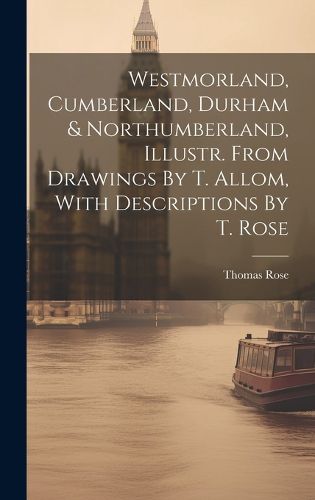 Cover image for Westmorland, Cumberland, Durham & Northumberland, Illustr. From Drawings By T. Allom, With Descriptions By T. Rose