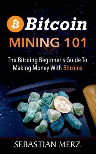 Bitcoin Mining 101: The Bitcoin Beginner's Guide to Making Money with Bitcoins