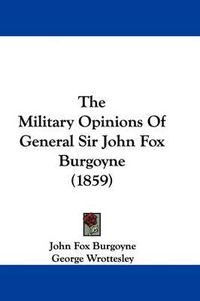 Cover image for The Military Opinions Of General Sir John Fox Burgoyne (1859)