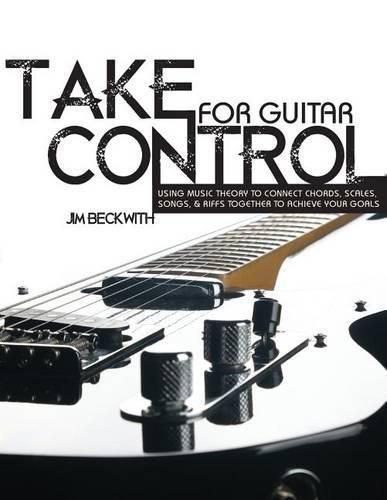 Cover image for Take Control: For Guitar-Using Music Theory to Connect Chords, Scales, Songs & Riffs Together to Achieve Your Goals.