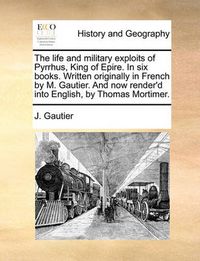 Cover image for The Life and Military Exploits of Pyrrhus, King of Epire. in Six Books. Written Originally in French by M. Gautier. and Now Render'd Into English, by Thomas Mortimer.