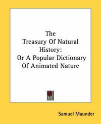 Cover image for The Treasury of Natural History: Or a Popular Dictionary of Animated Nature