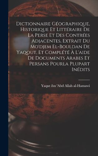 Cover image for Dictionnaire geographique, historique et litteraire de la Perse et des contrees adjacentes, extrait du Mo'djem el-bouldan de Yaqout, et complete a l'aide de documents arabes et persans pourla plupart inedits