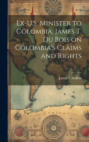 Cover image for Ex-U.S. Minister to Colombia, James T. Du Bois on Colombia's Claims and Rights