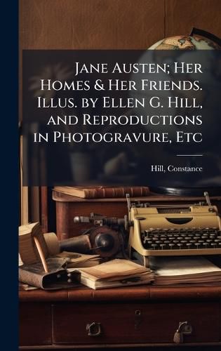 Cover image for Jane Austen; Her Homes & Her Friends. Illus. by Ellen G. Hill, and Reproductions in Photogravure, Etc