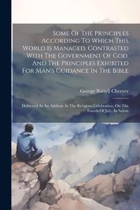 Cover image for Some Of The Principles According To Which This World Is Managed, Contrasted With The Government Of God, And The Principles Exhibited For Man's Guidance In The Bible