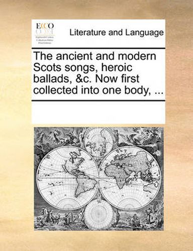 Cover image for The Ancient and Modern Scots Songs, Heroic Ballads, &C. Now First Collected Into One Body, ...